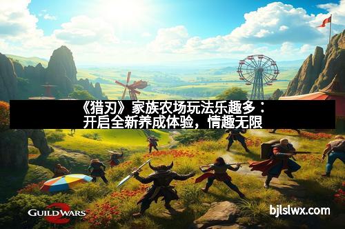 《猎刃》家族农场玩法乐趣多：开启全新养成体验，情趣无限